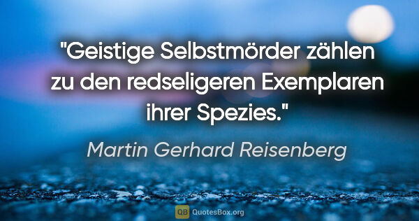 Martin Gerhard Reisenberg Zitat: "Geistige Selbstmörder zählen zu den redseligeren Exemplaren..."