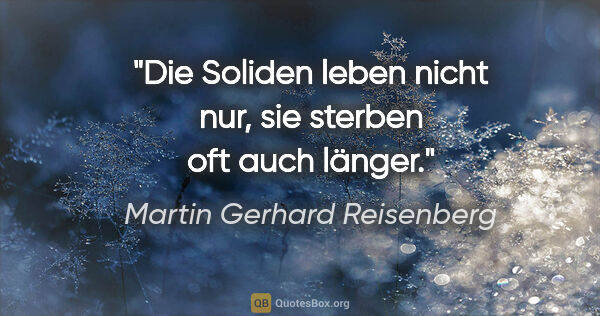 Martin Gerhard Reisenberg Zitat: "Die Soliden leben nicht nur, sie sterben oft auch länger."