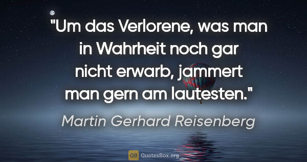 Martin Gerhard Reisenberg Zitat: "Um das Verlorene, was man in Wahrheit noch gar nicht erwarb,..."