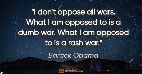 Barack Obama quote: "I don't oppose all wars. What I am opposed to is a dumb war...."