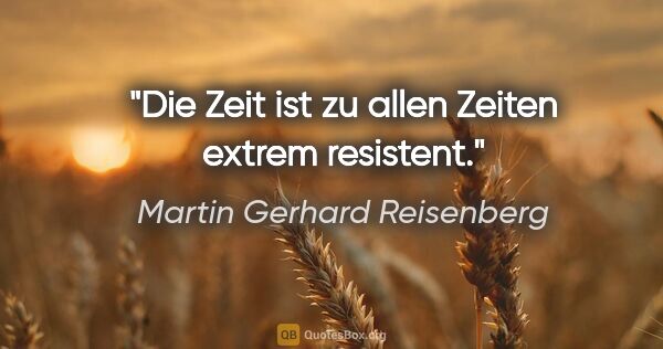 Martin Gerhard Reisenberg Zitat: "Die Zeit ist zu allen Zeiten extrem resistent."