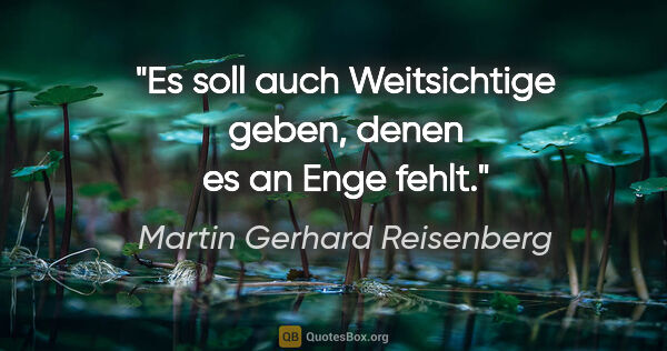 Martin Gerhard Reisenberg Zitat: "Es soll auch Weitsichtige geben, denen es an Enge fehlt."