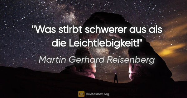 Martin Gerhard Reisenberg Zitat: "Was stirbt schwerer aus als die Leichtlebigkeit!"