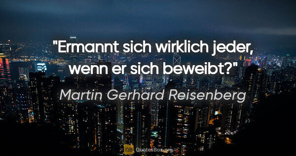 Martin Gerhard Reisenberg Zitat: "Ermannt sich wirklich jeder, wenn er sich beweibt?"