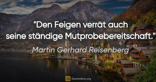 Martin Gerhard Reisenberg Zitat: "Den Feigen verrät auch seine ständige Mutprobebereitschaft."