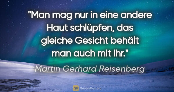 Martin Gerhard Reisenberg Zitat: "Man mag nur in eine andere Haut schlüpfen,
das gleiche Gesicht..."