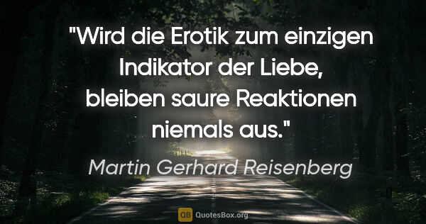 Martin Gerhard Reisenberg Zitat: "Wird die Erotik zum einzigen Indikator der Liebe,
bleiben..."