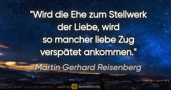 Martin Gerhard Reisenberg Zitat: "Wird die Ehe zum Stellwerk der Liebe, wird so mancher liebe..."