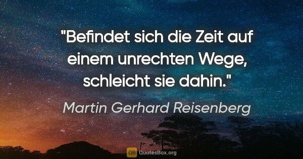 Martin Gerhard Reisenberg Zitat: "Befindet sich die Zeit auf einem unrechten Wege, schleicht sie..."