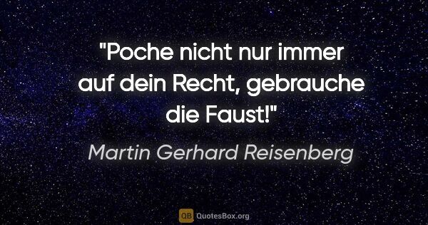 Martin Gerhard Reisenberg Zitat: "Poche nicht nur immer auf dein Recht, gebrauche die Faust!"