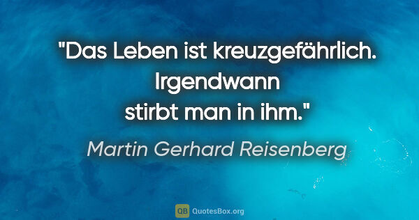 Martin Gerhard Reisenberg Zitat: "Das Leben ist kreuzgefährlich. Irgendwann stirbt man in ihm."