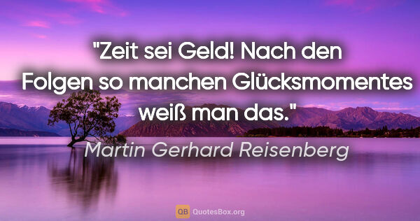Martin Gerhard Reisenberg Zitat: "Zeit sei Geld! Nach den Folgen so manchen Glücksmomentes weiß..."