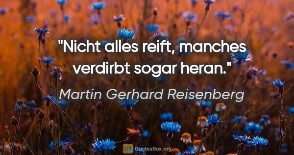 Martin Gerhard Reisenberg Zitat: "Nicht alles reift, manches verdirbt sogar heran."