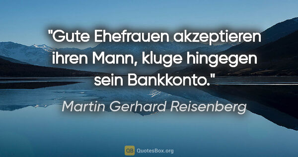 Martin Gerhard Reisenberg Zitat: "Gute Ehefrauen akzeptieren ihren Mann,
kluge hingegen sein..."