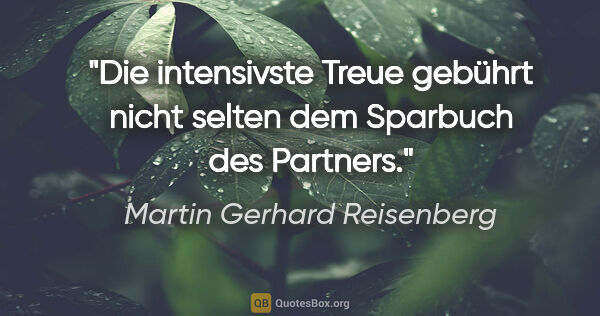 Martin Gerhard Reisenberg Zitat: "Die intensivste Treue gebührt nicht selten dem Sparbuch des..."