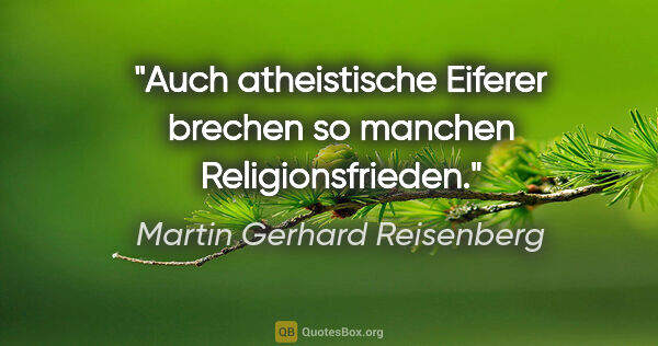 Martin Gerhard Reisenberg Zitat: "Auch atheistische Eiferer brechen so manchen Religionsfrieden."