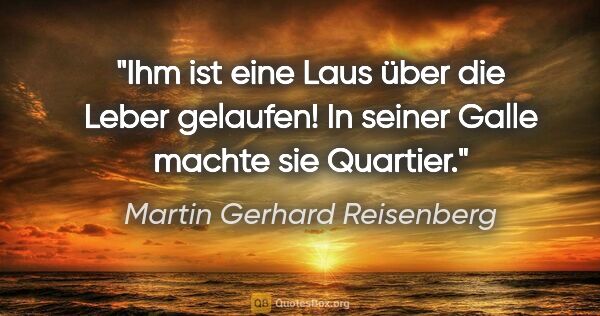 Martin Gerhard Reisenberg Zitat: "Ihm ist eine Laus über die Leber gelaufen!
In seiner Galle..."