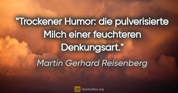 Martin Gerhard Reisenberg Zitat: "Trockener Humor: die pulverisierte Milch einer feuchteren..."