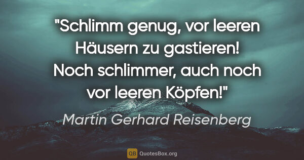Martin Gerhard Reisenberg Zitat: "Schlimm genug, vor leeren Häusern zu gastieren! Noch..."