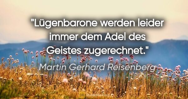 Martin Gerhard Reisenberg Zitat: "Lügenbarone werden leider immer dem Adel des Geistes zugerechnet."