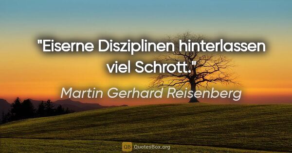 Martin Gerhard Reisenberg Zitat: "Eiserne Disziplinen hinterlassen viel Schrott."