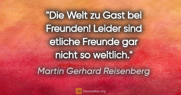 Martin Gerhard Reisenberg Zitat: "Die Welt zu Gast bei Freunden! Leider sind
etliche Freunde gar..."