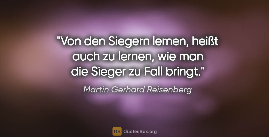 Martin Gerhard Reisenberg Zitat: "Von den Siegern lernen, heißt auch zu lernen, wie man die..."