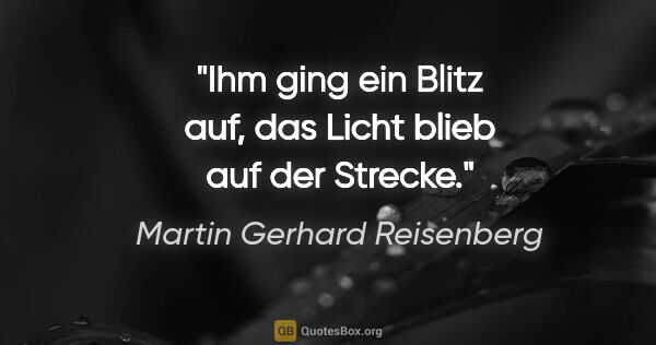 Martin Gerhard Reisenberg Zitat: "Ihm ging ein Blitz auf, das Licht blieb auf der Strecke."