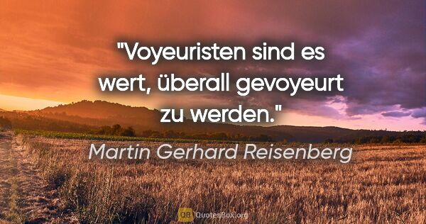 Martin Gerhard Reisenberg Zitat: "Voyeuristen sind es wert, überall gevoyeurt zu werden."