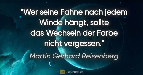 Martin Gerhard Reisenberg Zitat: "Wer seine Fahne nach jedem Winde hängt, sollte das Wechseln..."