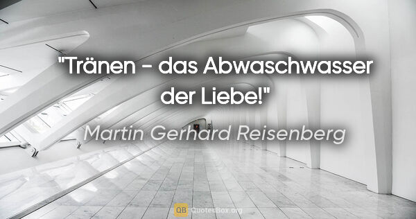 Martin Gerhard Reisenberg Zitat: "Tränen - das Abwaschwasser der Liebe!"