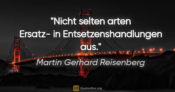 Martin Gerhard Reisenberg Zitat: "Nicht selten arten Ersatz- in Entsetzenshandlungen aus."