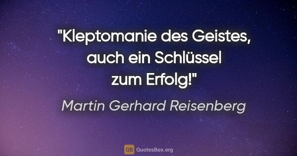 Martin Gerhard Reisenberg Zitat: "Kleptomanie des Geistes, auch ein Schlüssel zum Erfolg!"