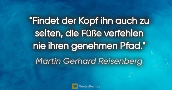 Martin Gerhard Reisenberg Zitat: "Findet der Kopf ihn auch zu selten, die Füße
verfehlen nie..."