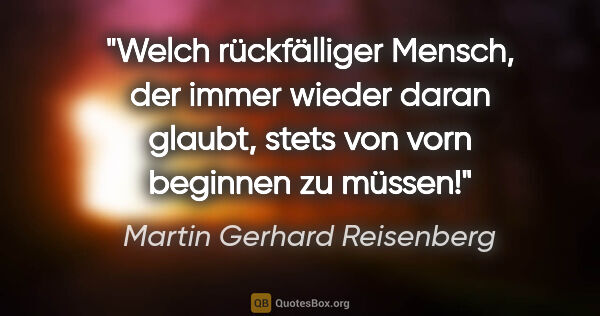 Martin Gerhard Reisenberg Zitat: "Welch rückfälliger Mensch, der immer wieder daran glaubt,..."