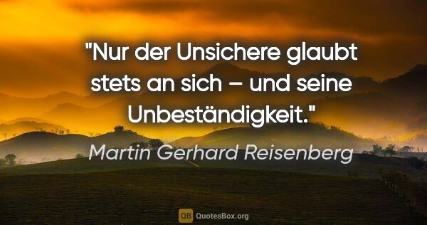 Martin Gerhard Reisenberg Zitat: "Nur der Unsichere glaubt stets an sich – und seine..."