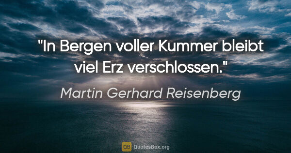 Martin Gerhard Reisenberg Zitat: "In Bergen voller Kummer bleibt viel Erz verschlossen."