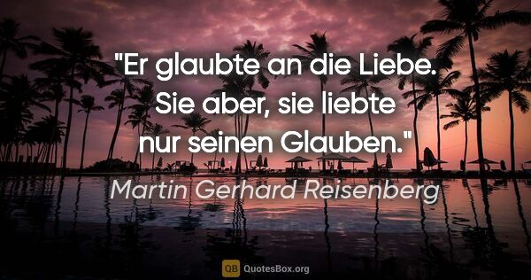 Martin Gerhard Reisenberg Zitat: "Er glaubte an die Liebe. Sie aber, sie liebte nur seinen Glauben."