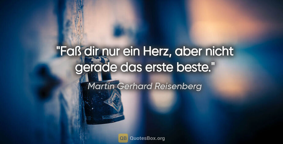 Martin Gerhard Reisenberg Zitat: "Faß dir nur ein Herz, aber nicht gerade das erste beste."