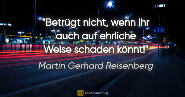 Martin Gerhard Reisenberg Zitat: "Betrügt nicht, wenn ihr auch auf ehrliche Weise schaden könnt!"