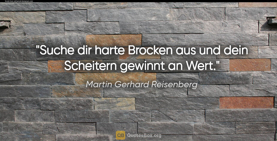 Martin Gerhard Reisenberg Zitat: "Suche dir harte Brocken aus und dein Scheitern gewinnt an Wert."
