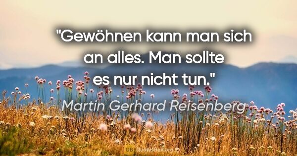 Martin Gerhard Reisenberg Zitat: "Gewöhnen kann man sich an alles. Man sollte es nur nicht tun."