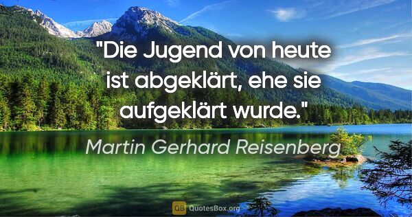 Martin Gerhard Reisenberg Zitat: "Die Jugend von heute ist abgeklärt, ehe sie aufgeklärt wurde."