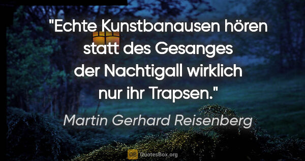 Martin Gerhard Reisenberg Zitat: "Echte Kunstbanausen hören statt des Gesanges der Nachtigall..."