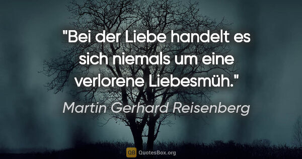 Martin Gerhard Reisenberg Zitat: "Bei der Liebe handelt es sich niemals um eine verlorene..."