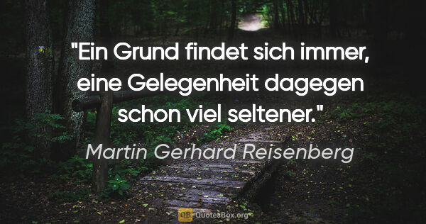 Martin Gerhard Reisenberg Zitat: "Ein Grund findet sich immer, eine Gelegenheit dagegen schon..."