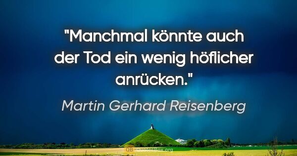 Martin Gerhard Reisenberg Zitat: "Manchmal könnte auch der Tod ein wenig höflicher anrücken."
