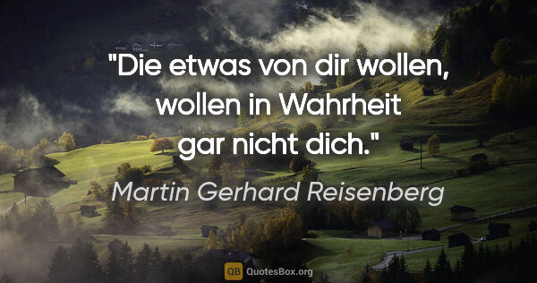 Martin Gerhard Reisenberg Zitat: "Die etwas von dir wollen, wollen in Wahrheit gar nicht dich."