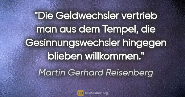 Martin Gerhard Reisenberg Zitat: "Die Geldwechsler vertrieb man aus dem Tempel, die..."