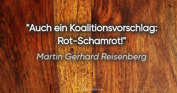 Martin Gerhard Reisenberg Zitat: "Auch ein Koalitionsvorschlag: Rot-Schamrot!"